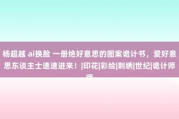 杨超越 ai换脸 一册绝好意思的图案诡计书，爱好意思东谈主士速速进来！|印花|彩绘|刺绣|世纪|诡计师