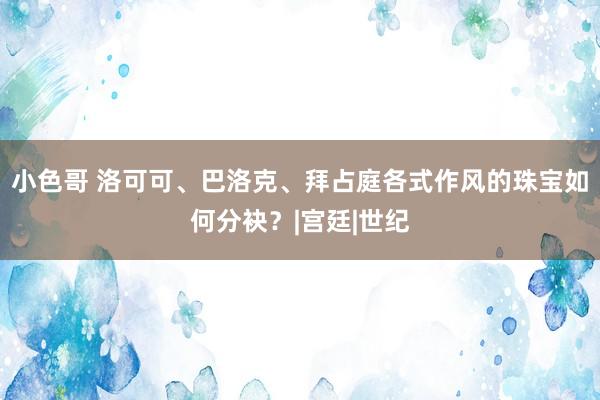 小色哥 洛可可、巴洛克、拜占庭各式作风的珠宝如何分袂？|宫廷|世纪