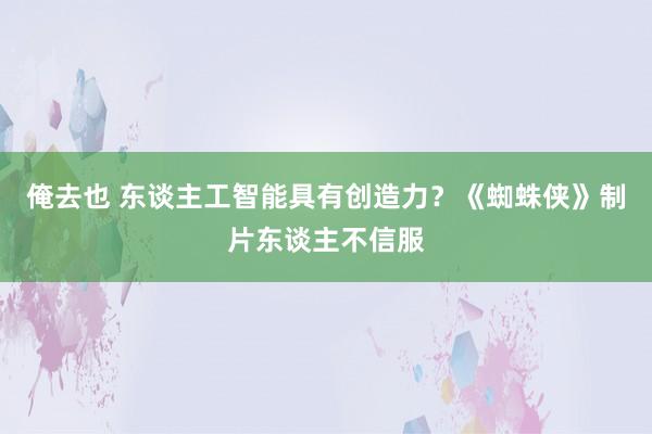 俺去也 东谈主工智能具有创造力？《蜘蛛侠》制片东谈主不信服