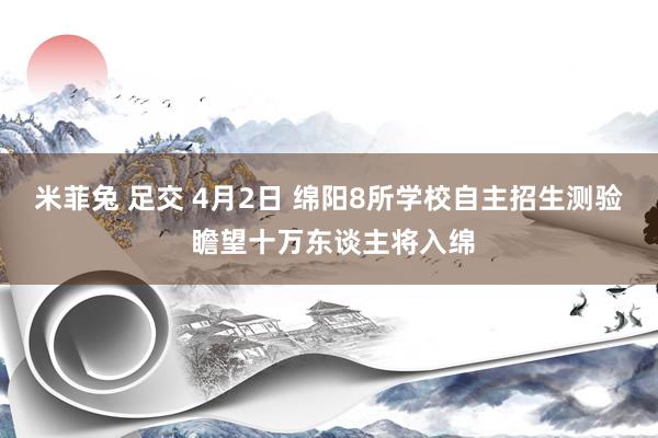 米菲兔 足交 4月2日 绵阳8所学校自主招生测验 瞻望十万东谈主将入绵