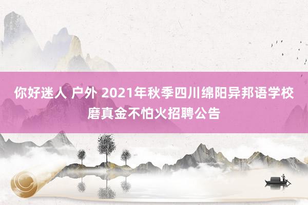 你好迷人 户外 2021年秋季四川绵阳异邦语学校磨真金不怕火招聘公告