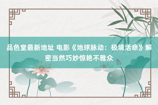 品色堂最新地址 电影《地球脉动：极境活命》解密当然巧妙惊艳不雅众