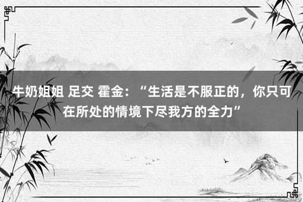 牛奶姐姐 足交 霍金：“生活是不服正的，你只可在所处的情境下尽我方的全力”