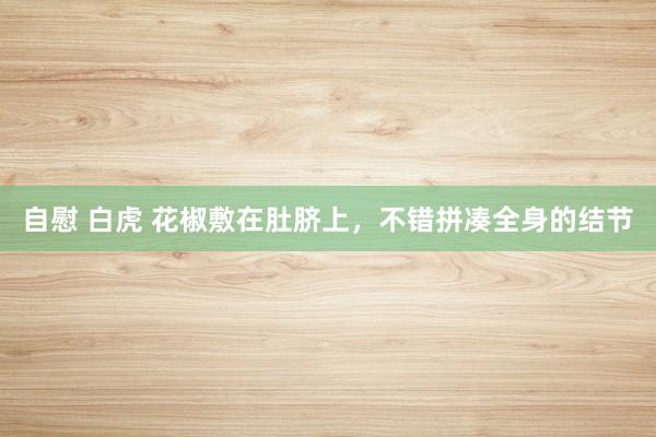 自慰 白虎 花椒敷在肚脐上，不错拼凑全身的结节