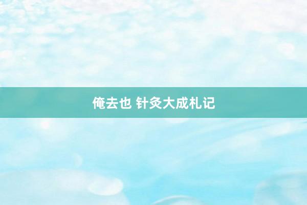 俺去也 针灸大成札记